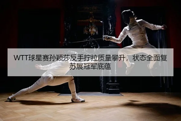 WTT球星赛孙颖莎反手拧拉质量攀升，状态全面复苏展冠军底蕴